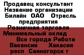 Продавец-консультант › Название организации ­ Билайн, ОАО › Отрасль предприятия ­ Розничная торговля › Минимальный оклад ­ 44 000 - Все города Работа » Вакансии   . Хакасия респ.,Саяногорск г.